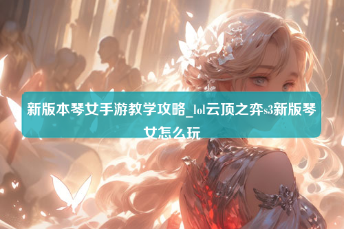 新版本琴女手游教学攻略_lol云顶之弈s3新版琴女怎么玩