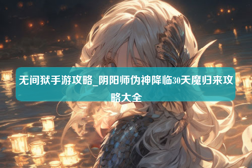 无间狱手游攻略_阴阳师伪神降临30天魔归来攻略大全