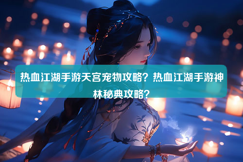 热血江湖手游天宫宠物攻略？热血江湖手游神林秘典攻略？