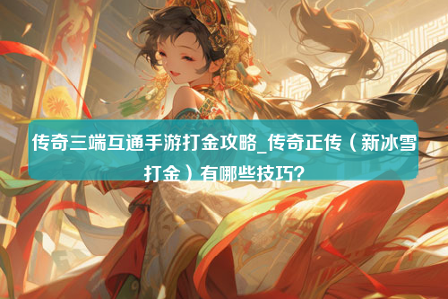 传奇三端互通手游打金攻略_传奇正传（新冰雪打金）有哪些技巧？