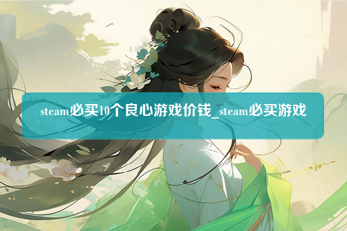 steam必买10个良心游戏价钱_steam必买游戏