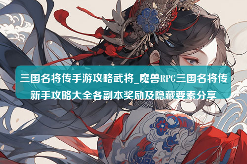 三国名将传手游攻略武将_魔兽RPG三国名将传新手攻略大全各副本奖励及隐藏要素分享