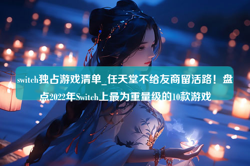 switch独占游戏清单_任天堂不给友商留活路！盘点2022年Switch上最为重量级的10款游戏