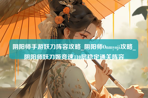 阴阳师手游妖刀阵容攻略_阴阳师Onmyoji攻略_阴阳师妖刀姬竞速110层稳定通关阵容