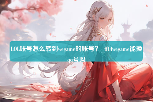 LOL账号怎么转到wegame的账号？_ff14wegame能换qq号吗