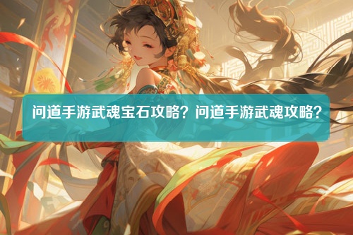 问道手游武魂宝石攻略？问道手游武魂攻略？