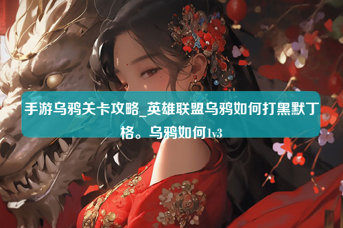 手游乌鸦关卡攻略_英雄联盟乌鸦如何打黑默丁格。乌鸦如何1v3