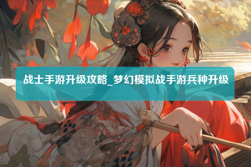 战士手游升级攻略_梦幻模拟战手游兵种升级