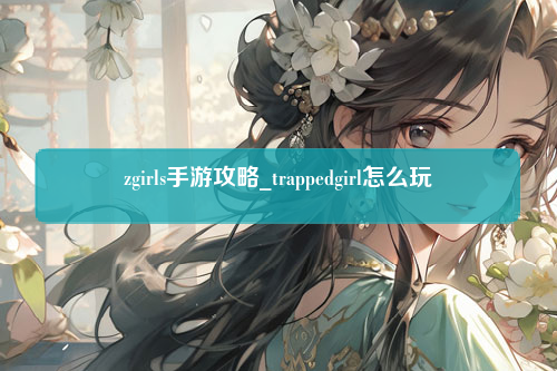 zgirls手游攻略_trappedgirl怎么玩