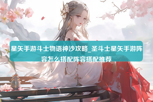 星矢手游斗士物语神沙攻略_圣斗士星矢手游阵容怎么搭配阵容搭配推荐