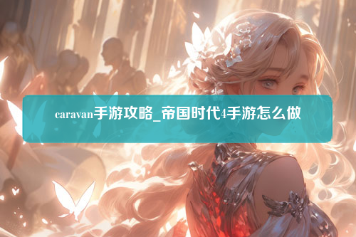 caravan手游攻略_帝国时代4手游怎么做