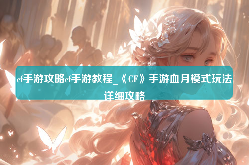 cf手游攻略cf手游教程_《CF》手游血月模式玩法详细攻略