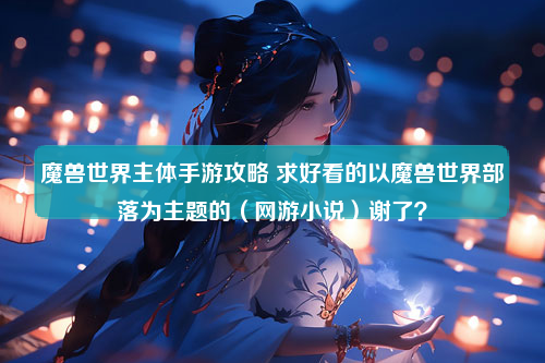 魔兽世界主体手游攻略 求好看的以魔兽世界部落为主题的（网游小说）谢了？