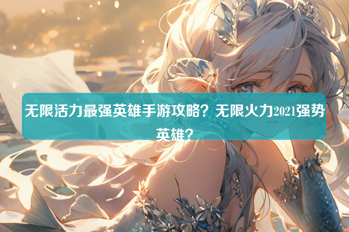 无限活力最强英雄手游攻略？无限火力2021强势英雄？