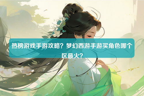 热榜游戏手游攻略？梦幻西游手游买角色哪个区最火？