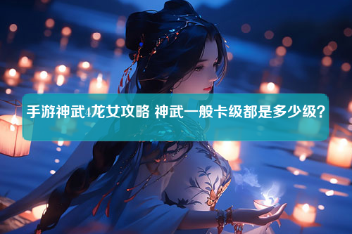 手游神武4龙女攻略 神武一般卡级都是多少级？