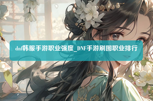 dnf韩服手游职业强度_DNF手游刷图职业排行