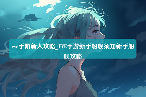 eve手游新人攻略_EVE手游新手船舰须知新手船舰攻略