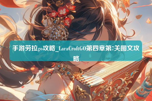 手游劳拉go攻略_LaraCroftGO第四章第7关图文攻略