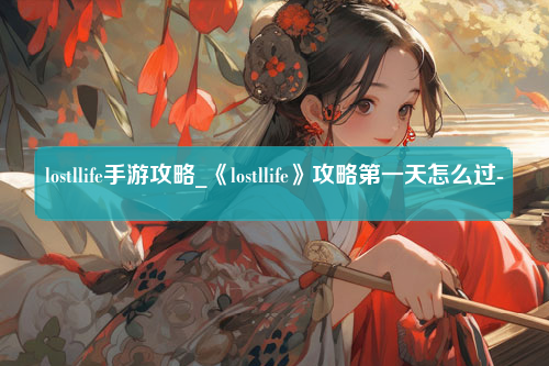 lostllife手游攻略_《lostllife》攻略第一天怎么过-