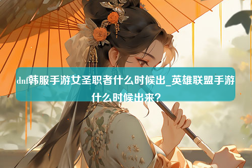 dnf韩服手游女圣职者什么时候出_英雄联盟手游什么时候出来？