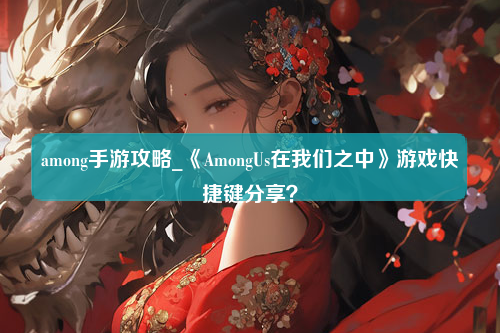 among手游攻略_《AmongUs在我们之中》游戏快捷键分享？