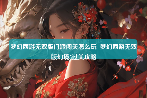 梦幻西游无双版门派闯关怎么玩_梦幻西游无双版幻境5过关攻略