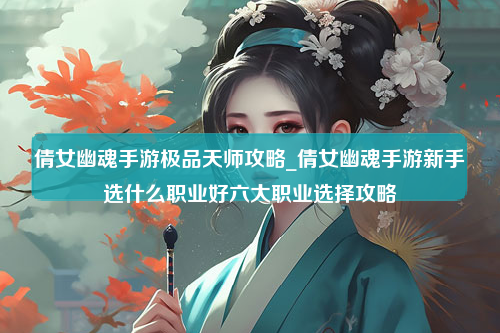 倩女幽魂手游极品天师攻略_倩女幽魂手游新手选什么职业好六大职业选择攻略