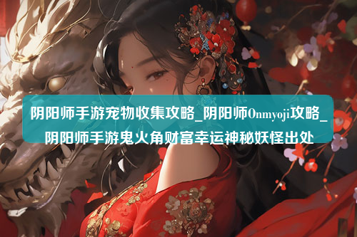 阴阳师手游宠物收集攻略_阴阳师Onmyoji攻略_阴阳师手游鬼火角财富幸运神秘妖怪出处