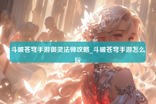 斗破苍穹手游御灵法师攻略_斗破苍穹手游怎么玩