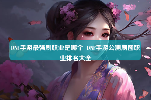 DNF手游最强刷职业是哪个_DNF手游公测刷图职业排名大全