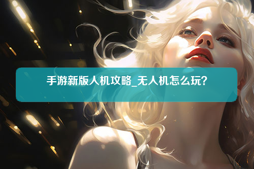 手游新版人机攻略_无人机怎么玩？