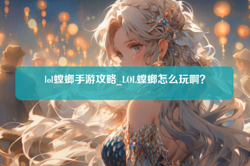 lol螳螂手游攻略_LOL螳螂怎么玩啊？