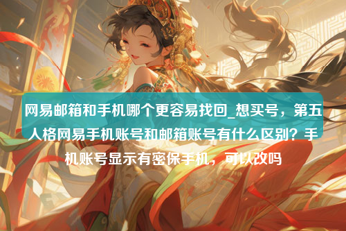 网易邮箱和手机哪个更容易找回_想买号，第五人格网易手机账号和邮箱账号有什么区别？手机账号显示有密保手机，可以改吗