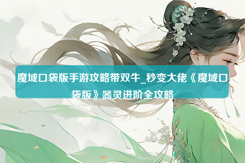 魔域口袋版手游攻略带双牛_秒变大佬《魔域口袋版》器灵进阶全攻略