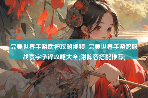 完美世界手游武神攻略视频_完美世界手游跨服战寰宇争锋攻略大全(附阵容搭配推荐)